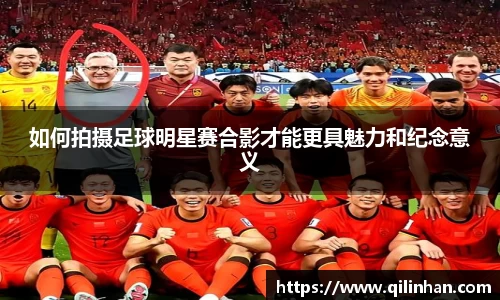 如何拍摄足球明星赛合影才能更具魅力和纪念意义